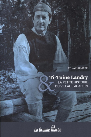 Ti-Toine Landry et la petite histoire du village acadien - SYLVAIN RIVIÈRE