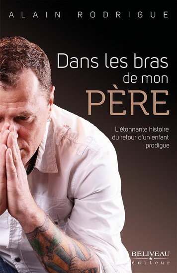 Dans les bras de mon père : l'étonnante histoire du retour d'un enfant prodigue - ALAIN RODRIGUE
