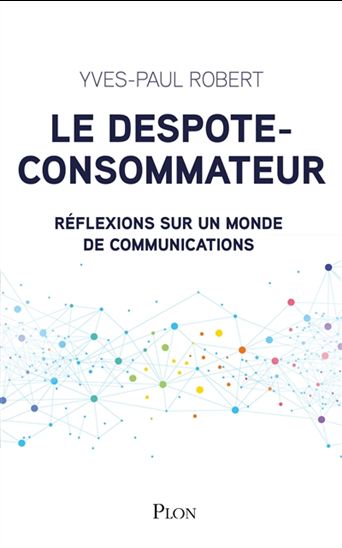 Le Despote-consommateur : réflexions sur un monde de communications - YVES-PAUL ROBERT