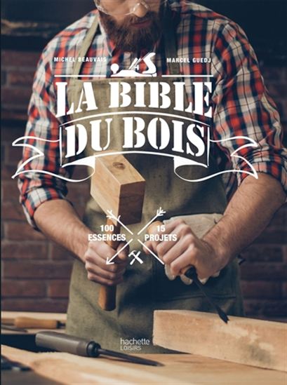 La Bible du bois : 100 essences, 15 projets - MICHEL BEAUVAIS - MARCEL GUEDJ