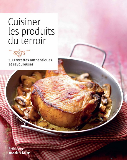 Cuisiner les produits du terroir : 100 recettes authentiques et savoureuses - COLLECTIF