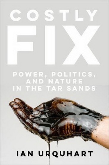 Costly Fix: Power, Politics, and Nature in the Tar Sands - IAN URQUHART