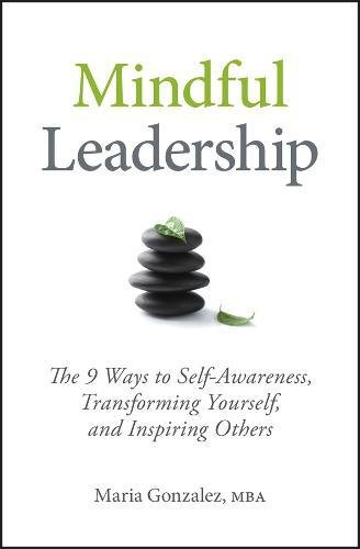 Mindful Leadership: The 9 Ways to Self-Awareness, Transforming Yourself, and Inspiring Others - MARIA GONZALEZ