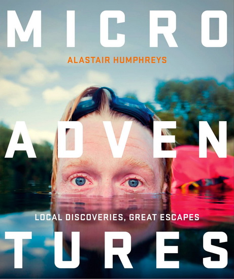 Microadventures : Local Discoveries for Great Escapes - ALASTAIR HUMPHREYS