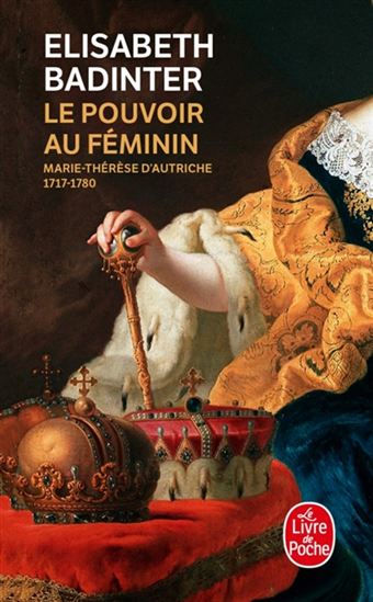 Le Pouvoir au féminin : Marie-Thérèse d&#39;Autriche, 1717-1780 : l&#39;impératrice reine - ÉLISABETH BADINTER