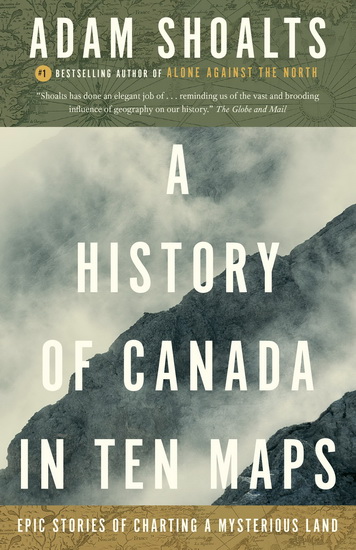 A History of Canada in Ten Maps - ADAM SHOALTS