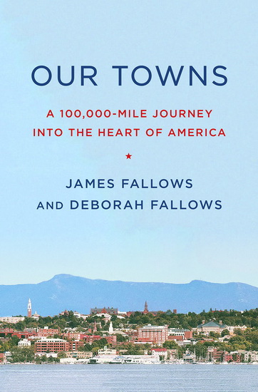 Our Towns : A 100,000 Mile Journey into the Heart of America - JAMES FALLOWS - DEBORAH FALLOWS