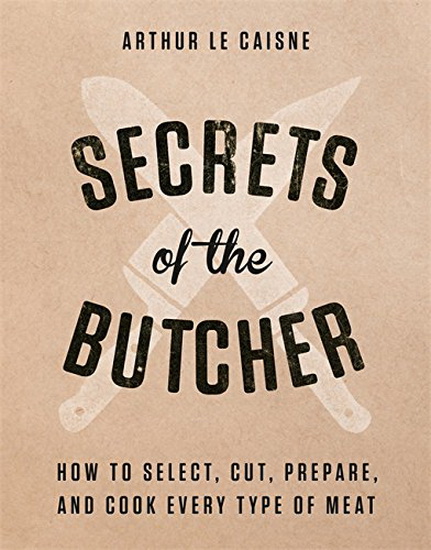 Secrets of the Butcher : How to Select Cut Prepare and Cook Every Type of Meat - ARTHUR LE CAISNE