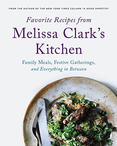 Favorite Recipes from Melissa Clarks Kitchen : Family Meals Festive Gatherings and Everything In - between - MELISSA CLARK