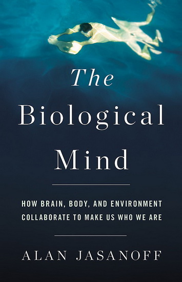 The Biological Mind : How Brain Body and Environment Collaborate to Make Us Who We Are - ALAN JASANOFF