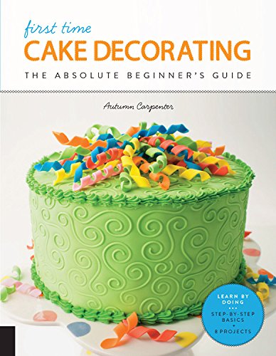 First Time Cake Decorating : The Absolute Beginners Guide - Learn by Doing * Step - by - Step Basics + Projects - AUTUMN CARPENTER