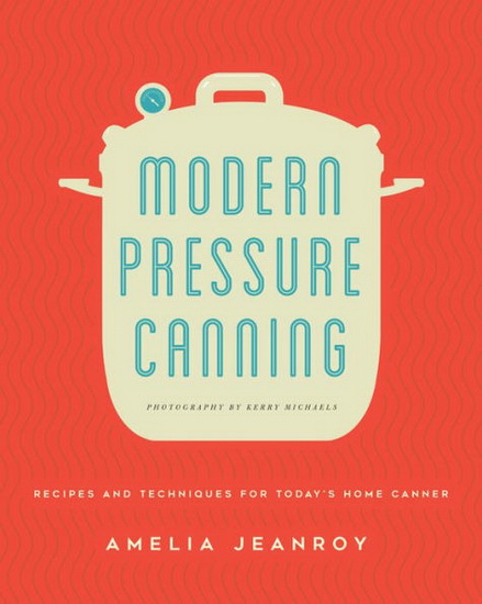 Modern Pressure Canning : Recipes and Techniques for Todays Home Canner - AMELIA JEANROY - KERRY MICHAELS