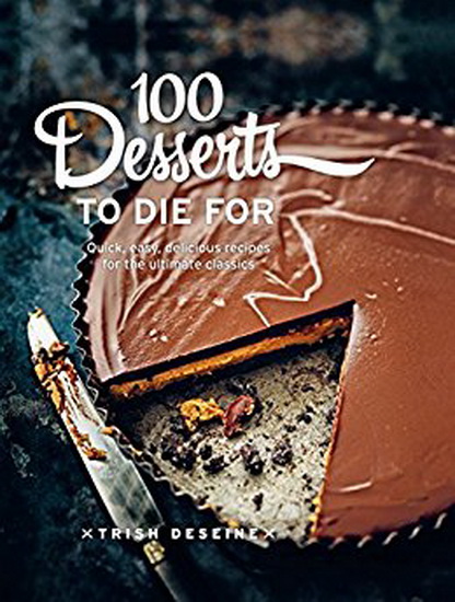 100 Desserts to Die for : Quick easy delicious recipes for the ultimate classics - TRISH DESEINE