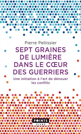 Sept graines de lumière dans le coeur des guerriers : une initiation à l'art de dénouer les conflits - PIERRE PELLISSIER