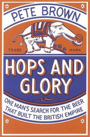 Hops and Glory : One Man&#39;s Search for the Beer That Built the British Empire - PETE BROWN