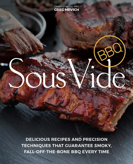 Sous Vide BBQ : Delicious Recipes and Precision Techniques that Guarantee Smoky Fall - Off - The - Bone BBQ Every Time - GREG MRVICH