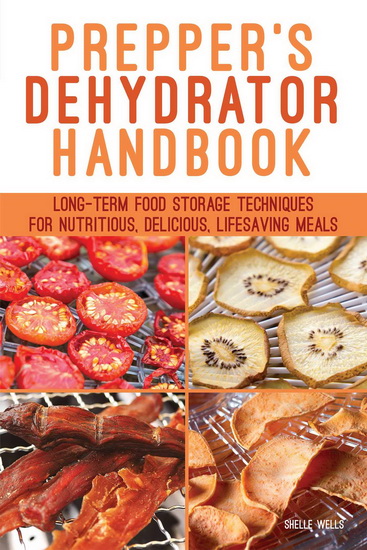 Preppers Dehydrator Handbook : Long - term Food Storage Techniques for Nutritious Delicious Lifesaving Meals - SHELLE WELLS