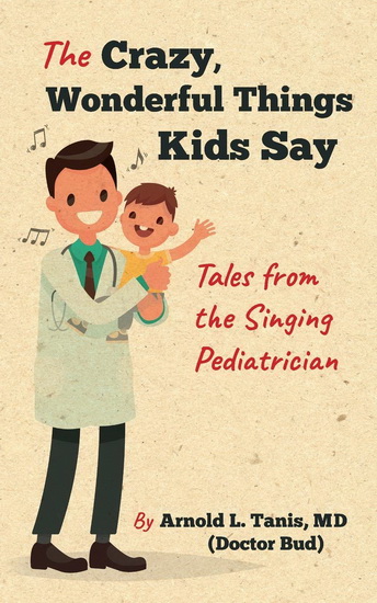 The Crazy Wonderful Things Kids Say : Tales from the Singing Pediatrician - ARNOLD L TANIS