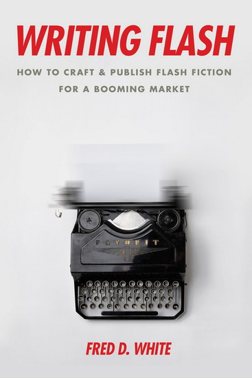 Writing Flash : How to Craft and Publish Flash Fiction for a Booming Market - FRED WHITE