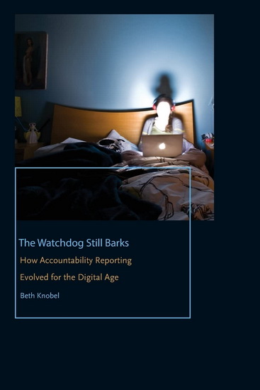 The Watchdog Still Barks : How Accountability Reporting Evolved for the Digital Age - BETH KNOBEL