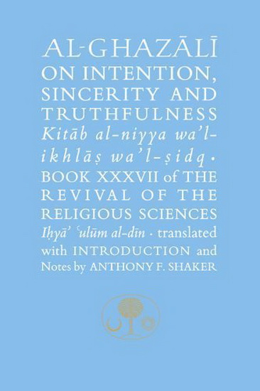 Al - Ghazali on Intention Sincerity and Truthfulness : Kitab al - niyya wal - ikhlas wal - sidq - ABU HAMID AL-GHAZALI - ANTHONY SHAKER