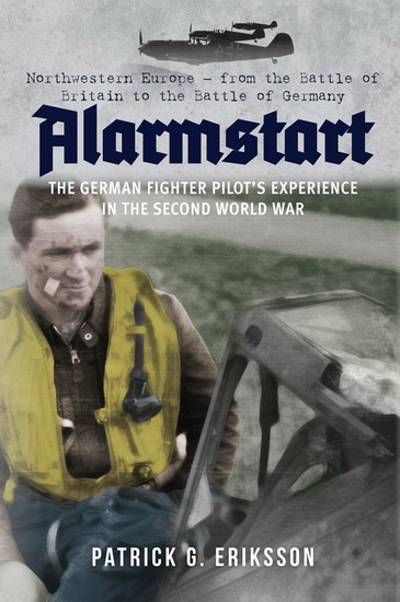 Alarmstart : The German Fighter Pilots Experience in the Second World War : Northwestern Europe - from the Battle of Britain to the Battle of Germany - PATRICK G ERIKSSON
