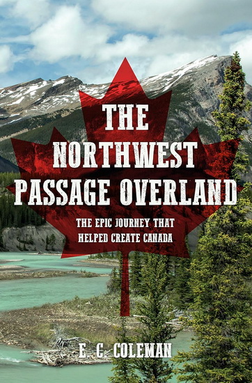 The Northwest Passage Overland : The Epic Journey that Helped Create Canada - COLEMAN E C