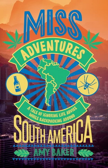 Miss - adventures : A Tale of Ignoring Life Advice While Backpacking Around South America - AMY BAKER