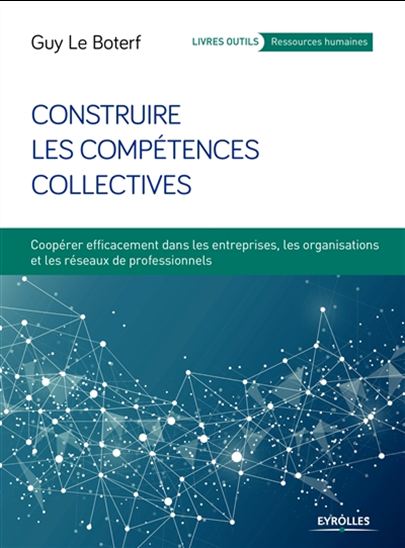 Construire les compétences collectives : coopérer efficacement dans les entreprises, les organisations et les réseaux de professionnels - GUY LE BOTERF