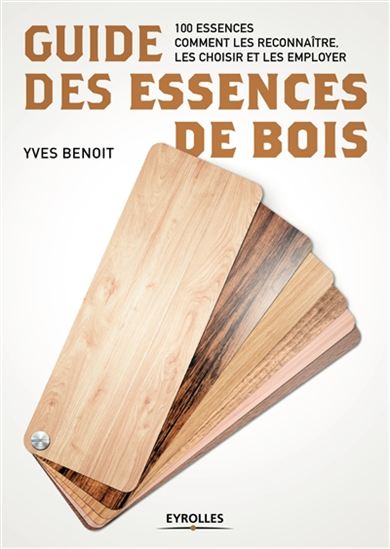 Guide des essences de bois : 100 essences : comment les reconnaître, les choisir et les employer - YVES BENOIT