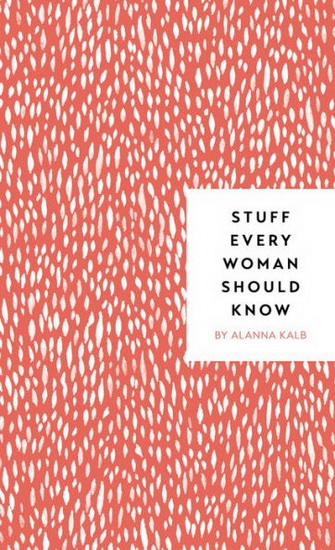 Stuff Every Woman Should Know - ALANNA KALB