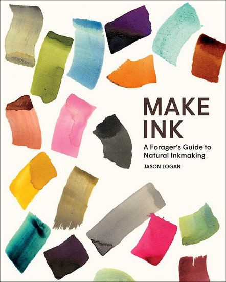 Make Ink : A Foragers Guide to Natural Inkmaking - JASON LOGAN - MICHAEL ONDAATJE