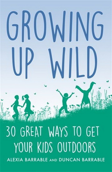 Growing Up Wild : 30 Great Ways To Get Your Kids Outdoors - BARRABLE ALEXIA