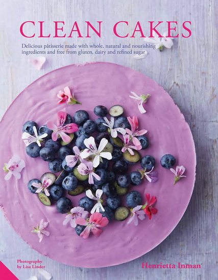 Clean Cakes : Delicious patisserie made with whole natural and nourishing ingredients and free from gluten dairy and refined sugar - HENRIETTA INMAN