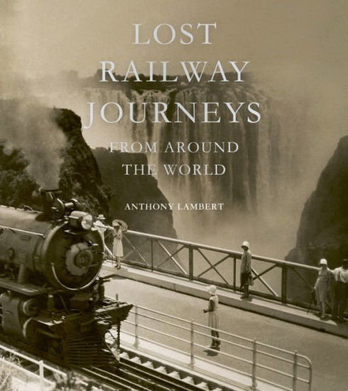 Lost Railway Journeys : A celebration of the Passenger Journeys that Time Has Erased - ANTHONY LAMBERT