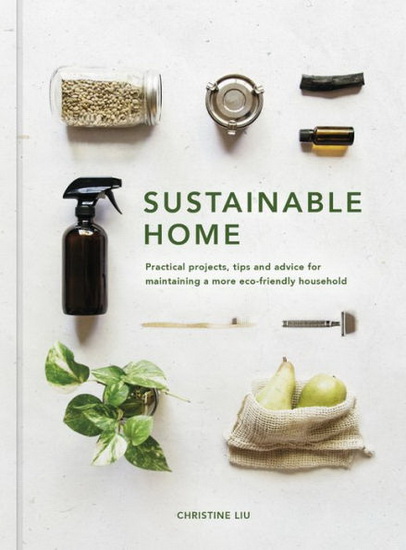 Sustainable Home : Practical projects tips and advice for maintaining a more eco - friendly household - CHRISTINE LIU