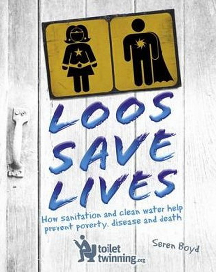 Loos Save Lives : How sanitation and clean water help prevent poverty disease and death - SEREN BOYD