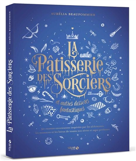 La Pâtisserie des sorciers et autres desserts fantastiques - AURÉLIA BEAUPOMMIER
