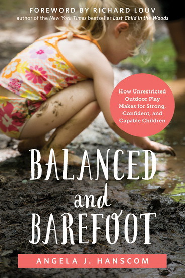 Balanced and Barefoot: How Unrestricted Outdoor Play Makes for Strong, Confident, and Capable Children - ANGELA J HANSCOM