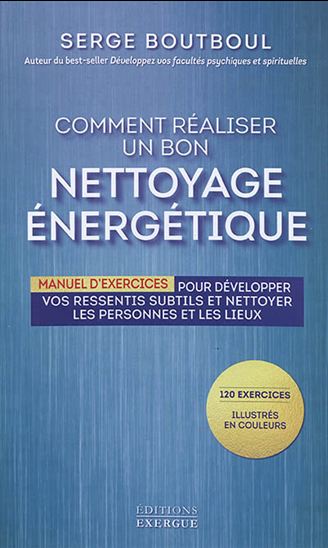 Comment réaliser un bon nettoyage énergétique : manuel d&#39;exercices pour développer vos ressentis subtils et nettoyer les personnes et les lieux - SERGE BOUTBOUL