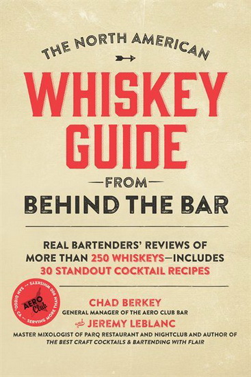 North American Whiskey Guide from Behind the Bar The : Real Bartenders Reviews of More Than 250 Whiskeys - Includes 30 Standout Cocktail Recipes - CHAD BERKEY - JEREMY LEBLANC
