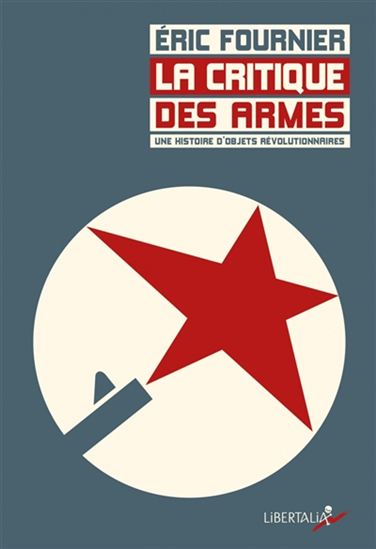 La Critique des armes : une histoire d&#39;objets révolutionnaires : France, 1872-1948 - ÉRIC FOURNIER
