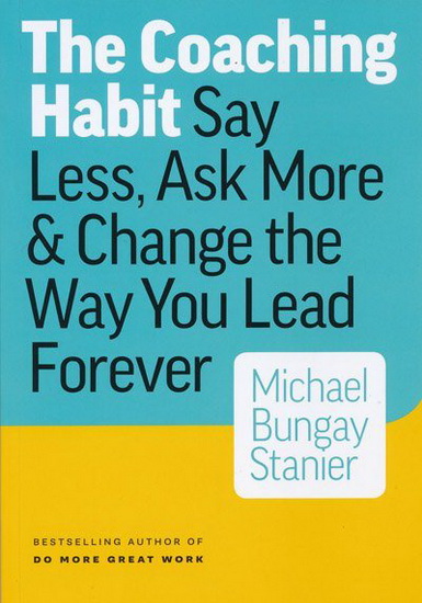 The Coaching Habit : Say Less, Ask More and Change the Way Your Lead Forever - MICHAEL BUNGAY STANIER