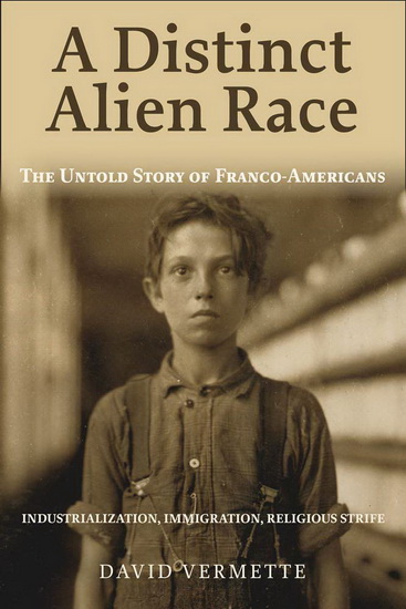 A Distinct Alien Race: The Untold Story of Franco-Americans: Industrialization, Immigration, Religious Strife - DAVID G VERMETTE