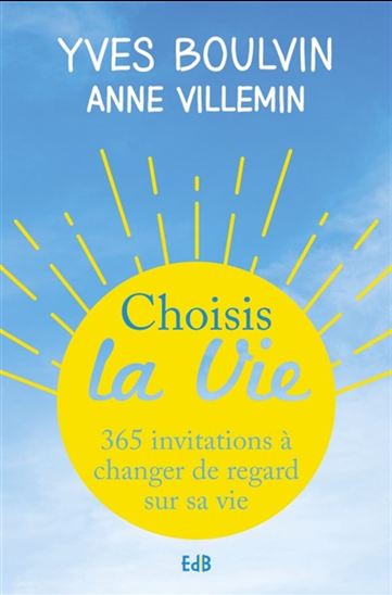 Choisis la vie : 365 invitations à changer de regard sur sa vie N. éd. - YVES BOULVIN - ANNE VILLEMIN