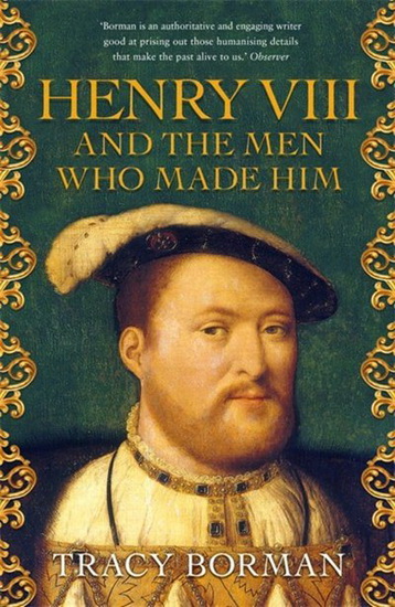 Henry VIII And The Men Who Made Him - TRACY BORMAN