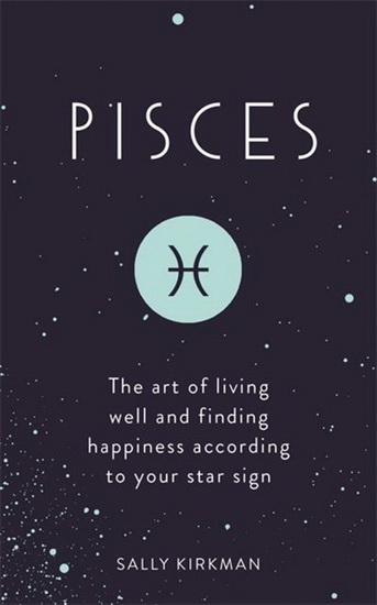Pisces : The Art of Living Well and Finding Happiness According to Your Star Sign - SALLY KIRKMAN