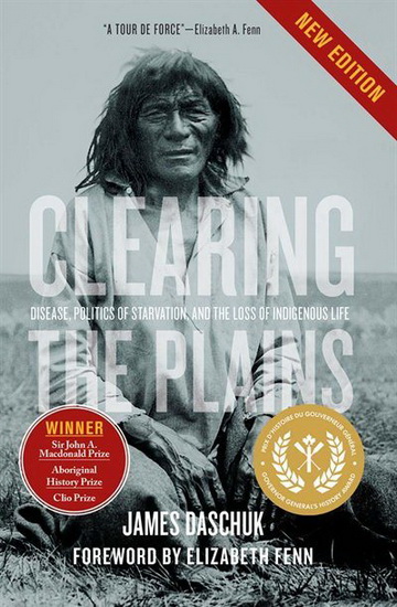 Clearing the Plains : Disease, Politics of Starvation, and the Loss of Indigenous Life - JAMES DASCHUK