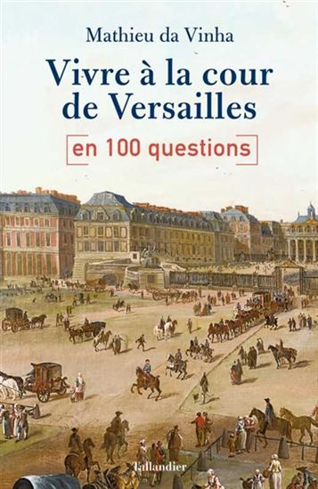 Vivre à la cour de Versailles en 100 questions - MATHIEU DA VINHA