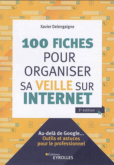 100 fiches pour organiser sa veille sur Internet : au-delà de Google... : outils et astuces pour le professionnel 3e éd. - XAVIER DELENGAIGNE